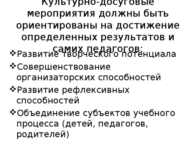 Культурно-досуговые мероприятия должны быть ориентированы на достижение определенных результатов и самих педагогов: Развитие творческого потенциала Совершенствование организаторских способностей Развитие рефлексивных способностей Объединение субъектов учебного процесса (детей, педагогов, родителей) 