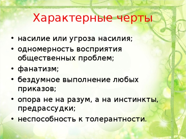 Характерные черты насилие или угроза насилия; одномерность восприятия общественных проблем; фанатизм; бездумное выполнение любых приказов; опора не на разум, а на инстинкты, предрассудки; неспособность к толерантности.  