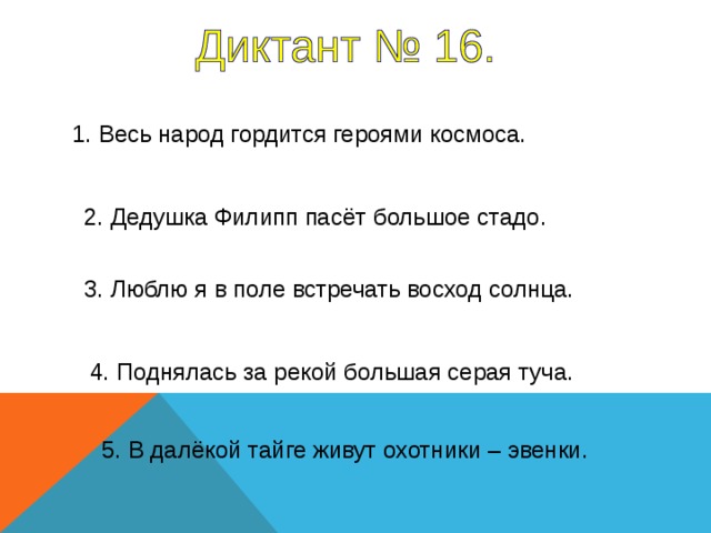 1. Весь народ гордится героями космоса. 2. Дедушка Филипп пасёт большое стадо. 3. Люблю я в поле встречать восход солнца. 1-5 предложение – 4 секунды 4. Поднялась за рекой большая серая туча. 5. В далёкой тайге живут охотники – эвенки.  