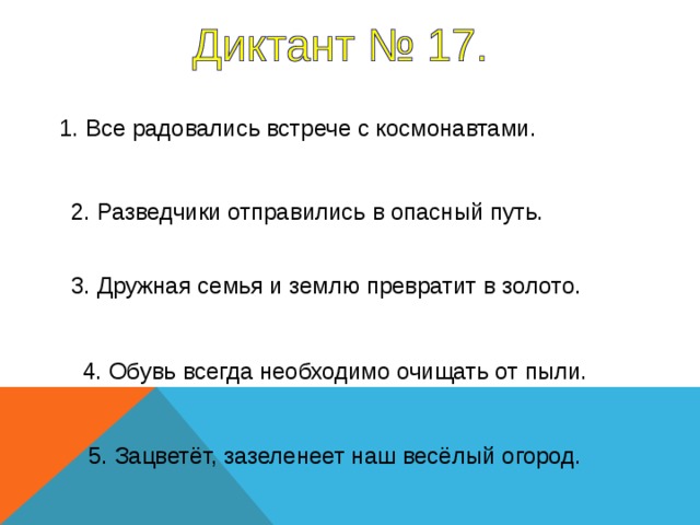 1. Все радовались встрече с космонавтами. 2. Разведчики отправились в опасный путь. 3. Дружная семья и землю превратит в золото. 1-5 предложение – 4 секунды 4. Обувь всегда необходимо очищать от пыли. 5. Зацветёт, зазеленеет наш весёлый огород.  