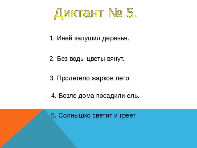 1. Иней запушил деревья. 2. Без воды цветы вянут. 3. Пролетело жаркое лето. 4. Возле дома посадили ель. 1-4 предложение – 7 секунд, 5 предложение - 6 секунд. 5. Солнышко светит и греет.  