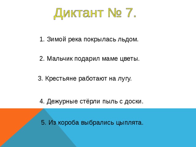 1. Зимой река покрылась льдом. 2. Мальчик подарил маме цветы. 3. Крестьяне работают на лугу. Все предложения – 5 секунд. 4. Дежурные стёрли пыль с доски. 5. Из короба выбрались цыплята.  