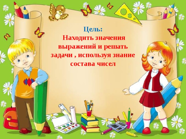     Цель:   Находить значения выражений и решать задачи , используя знание состава чисел   