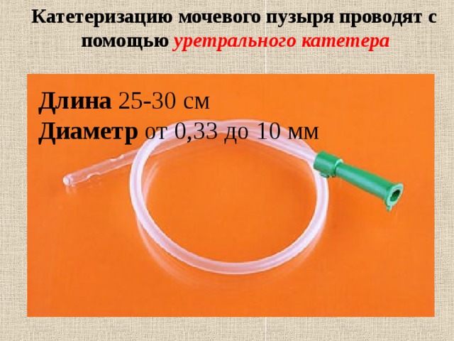  Катетеризацию мочевого пузыря проводят с помощью уретрального катетера Длина 25-30 см Диаметр от 0,33 до 10 мм  