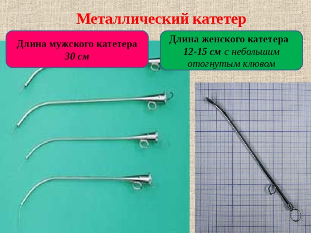  Металлический катетер  Длина мужского катетера 30 см Длина женского катетера 12-15 см с небольшим отогнутым клювом  