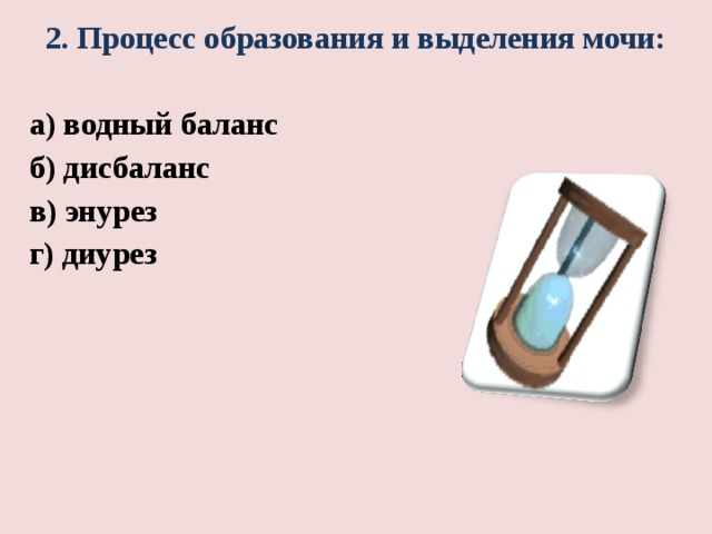 2. Процесс образования и выделения мочи:  а) водный баланс б) дисбаланс в) энурез г) диурез   