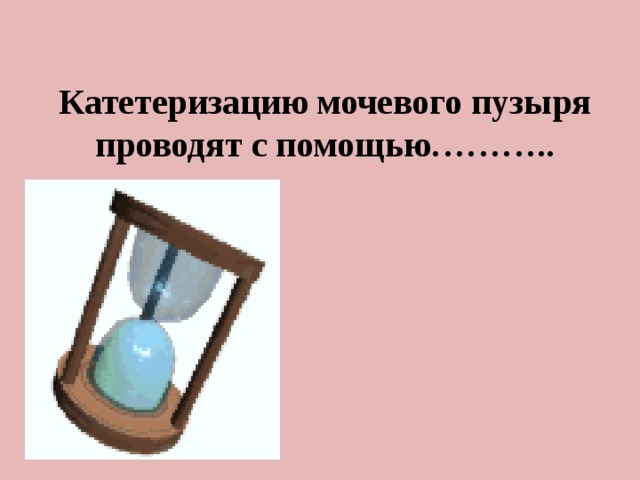 Катетеризацию мочевого пузыря проводят с помощью………..  