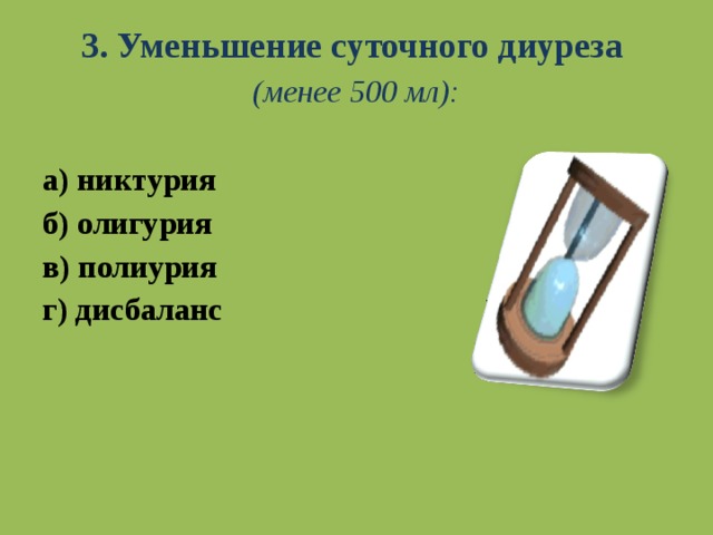 3. Уменьшение суточного диуреза (менее 500 мл): а) никтурия б) олигурия в) полиурия г) дисбаланс   