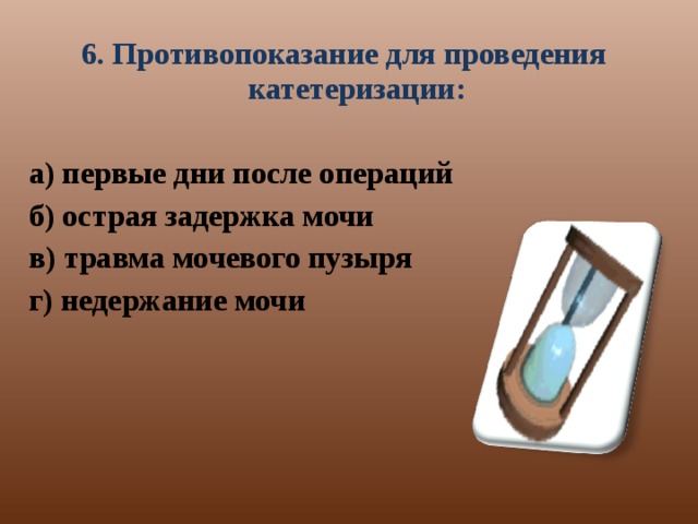 6. Противопоказание для проведения катетеризации: а) первые дни после операций б) острая задержка мочи в) травма мочевого пузыря г) недержание мочи   
