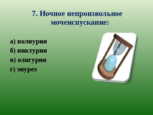 7. Ночное непроизвольное мочеиспускание: а) полиурия б) никтурия в) олигурия г) энурез   