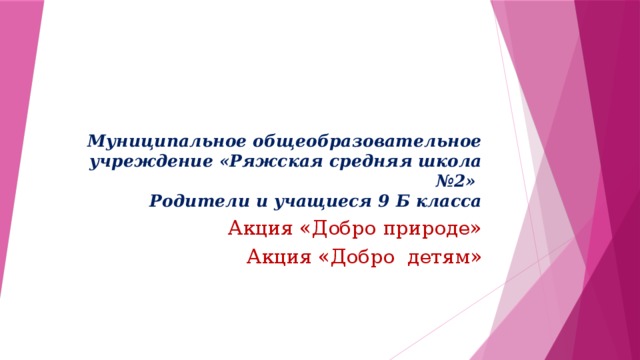 Муниципальное общеобразовательное учреждение «Ряжская средняя школа №2»  Родители и учащиеся 9 Б класса Акция «Добро природе» Акция «Добро детям» 