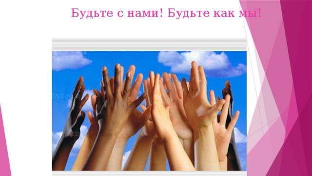 Будьте с нами! Будьте как мы! 