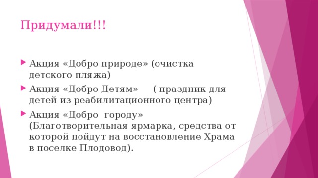 Придумали!!! Акция «Добро природе» (очистка детского пляжа) Акция «Добро Детям» ( праздник для детей из реабилитационного центра) Акция «Добро городу» (Благотворительная ярмарка, средства от которой пойдут на восстановление Храма в поселке Плодовод). 
