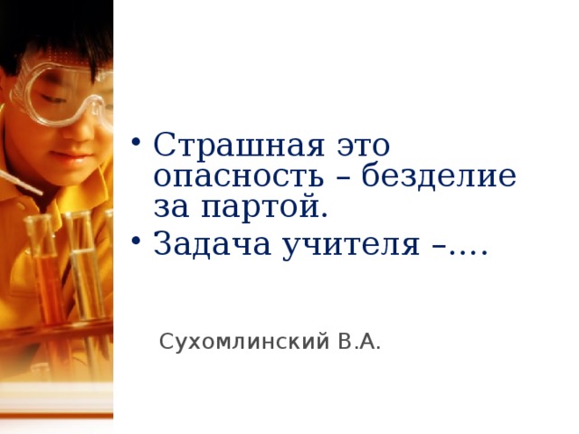 Страшная это опасность – безделие за партой. Задача учителя –…. Сухомлинский В.А.  