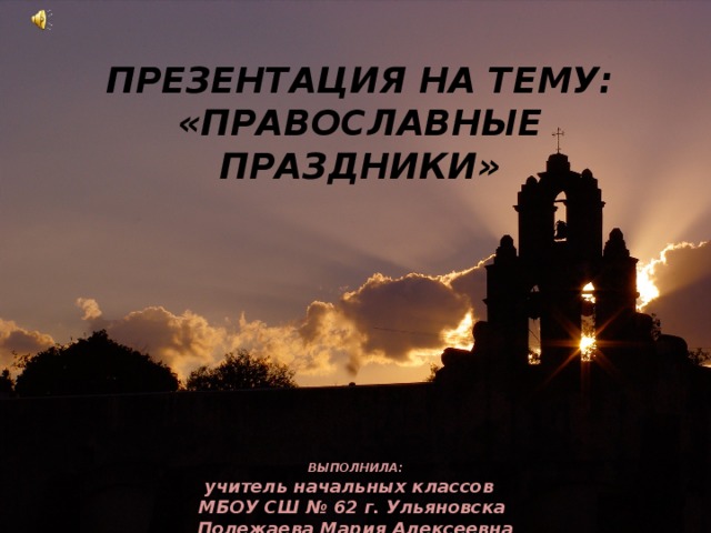 ПРЕЗЕНТАЦИЯ НА ТЕМУ: «ПРАВОСЛАВНЫЕ ПРАЗДНИКИ» ВЫПОЛНИЛА: учитель начальных классов МБОУ СШ № 62 г. Ульяновска Полежаева Мария Алексеевна 