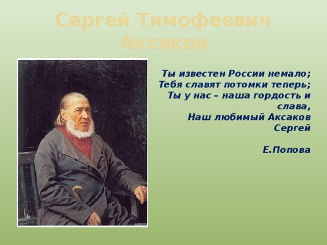 Сергей Тимофеевич Аксаков Ты известен России немало; Тебя славят потомки теперь; Ты у нас – наша гордость и слава, Наш любимый Аксаков Сергей  Е.Попова 