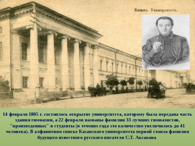 14 февраля 1805 г. состоялось открытие университета, которому была передана часть здания гимназии, а 22 февраля названы фамилии 33 лучших гимназистов, 