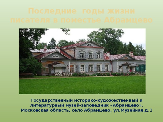 Последние годы жизни писателя в поместье Абрамцево Государственный историко-художественный и литературный музей-заповедник «Абрамцево». Московская область, село Абрамцево, ул.Музейная,д.1 