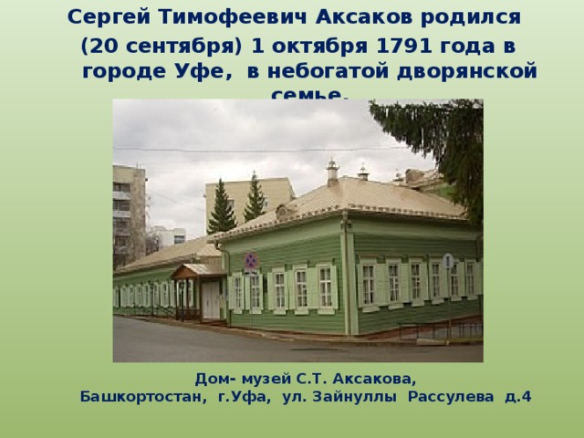 Сергей Тимофеевич Аксаков родился (20 сентября) 1 октября 1791 года в городе Уфе, в небогатой дворянской семье. Дом- музей С.Т. Аксакова, Башкортостан, г.Уфа, ул. Зайнуллы Рассулева д.4 