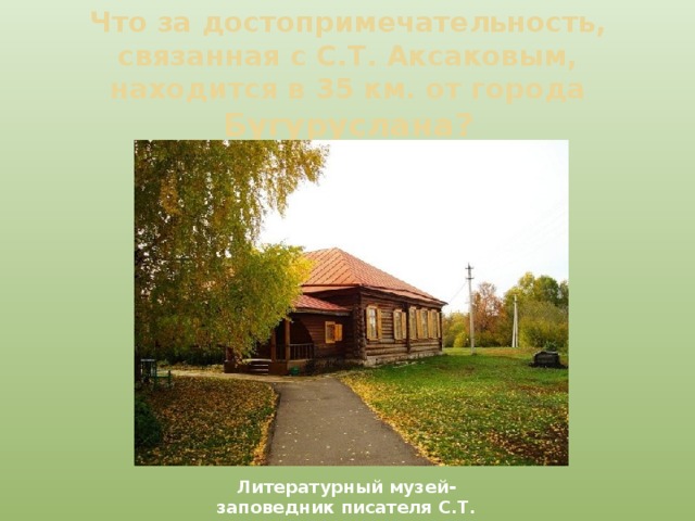 Что за достопримечательность, связанная с С.Т. Аксаковым, находится в 35 км. от города Бугуруслана? Литературный музей-заповедник писателя С.Т. Аксакова 