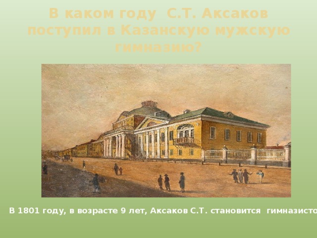 В каком году С.Т. Аксаков поступил в Казанскую мужскую гимназию? В 1801 году, в возрасте 9 лет, Аксаков С.Т. становится гимназистом 