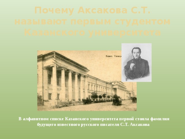 Почему Аксакова С.Т. называют первым студентом Казанского университета В алфавитном списке Казанского университета первой стояла фамилия будущего известного русского писателя С.Т. Аксакова 