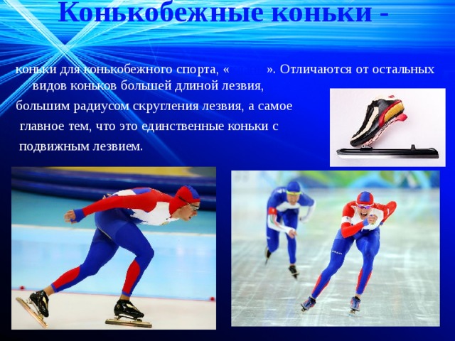 Конькобежные коньки -   коньки для конькобежного спорта, « клапы ». Отличаются от остальных видов коньков большей длиной лезвия, большим радиусом скругления лезвия, а самое  главное тем, что это единственные коньки с  подвижным лезвием. 