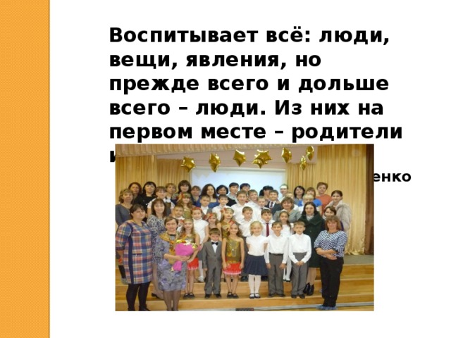 Воспитывает всё: люди, вещи, явления, но прежде всего и дольше всего – люди. Из них на первом месте – родители и педагоги. А.С. Макаренко 
