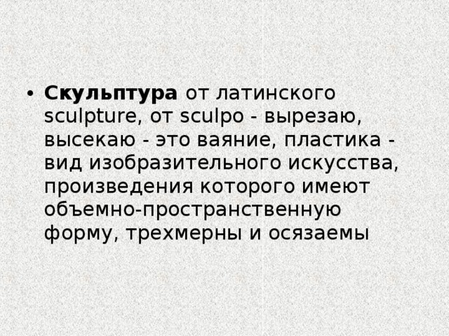 Скульптура от латинского sculpture, от sculpo - вырезаю, высекаю - это ваяние, пластика - вид изобразительного искусства, произведения которого имеют объемно-пространственную форму, трехмерны и осязаемы