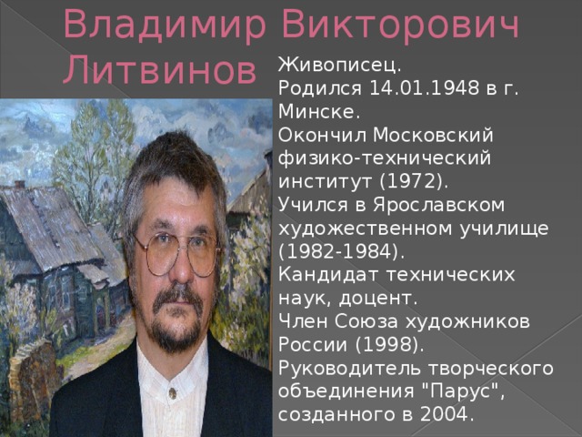 Владимир Викторович Литвинов  Живописец.  Родился 14.01.1948 в г. Минске.  Окончил Московский физико-технический институт (1972).  Учился в Ярославском художественном училище (1982-1984).  Кандидат технических наук, доцент.  Член Союза художников России (1998).  Руководитель творческого объединения 