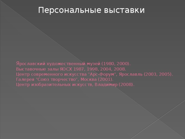 Персональные выставки Я рославский художественный музей (1980, 2000).  Выставочные залы ЯОСХ 1987, 1998, 2004, 2008.  Центр современного искусства 