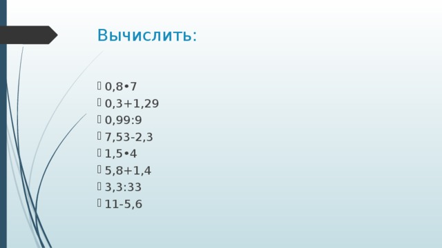 Вычислить: 0,8•7 0,3+1,29 0,99:9 7,53-2,3 1,5•4 5,8+1,4 3,3:33 11-5,6 