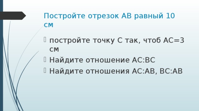 Постройте отрезок АВ равный 10 см   постройте точку С так, чтоб АС=3 см Найдите отношение АС:ВС Найдите отношения АС:АВ, ВС:АВ 