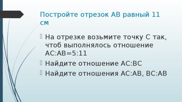 Постройте отрезок АВ равный 11 см На отрезке возьмите точку С так, чтоб выполнялось отношение АС:АВ=5:11 Найдите отношение АС:ВС Найдите отношения АС:АВ, ВС:АВ 
