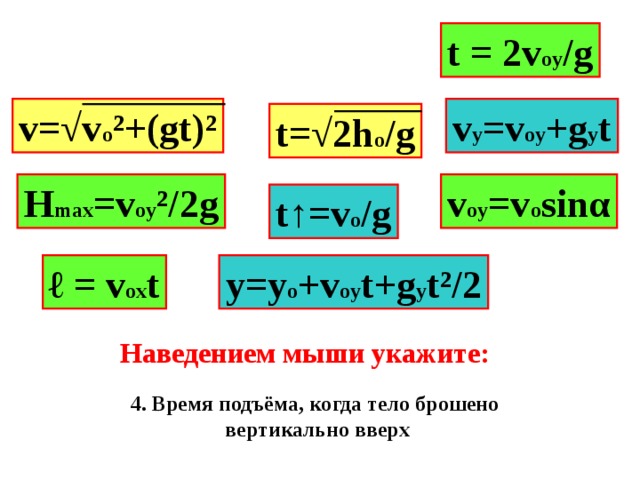 t = 2v oy /g v y =v oy +g y t v=√v o ²+(gt)² t=√2h o /g v oy =v o sin α H max =v oy ²/2g t↑=v o /g ℓ = v ox t y=y o +v oy t+g y t² /2 Наведением мыши укажите: 4. Время подъёма, когда тело брошено вертикально вверх 