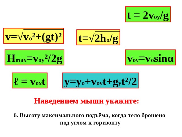 t = 2v oy /g v=√v o ²+(gt)² t=√2h o /g v oy =v o sin α H max =v oy ²/2g ℓ = v ox t y=y o +v oy t+g y t² /2 Наведением мыши укажите: 6. Высоту максимального подъёма, когда тело брошено под углом к горизонту 