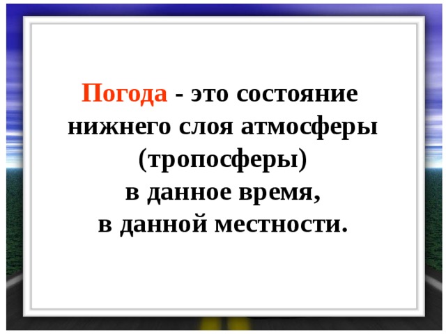 Погода - это состояние нижнего слоя атмосферы (тропосферы)  в данное время, в данной местности.  