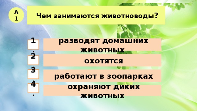  Чем занимаются животноводы ? А1  разводят домашних животных 1.  охотятся 2.  работают в зоопарках 3. 4.  охраняют диких животных 