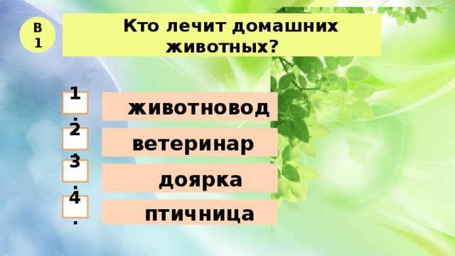   Кто лечит домашних животных? В1    животновод 1.  ветеринар 2. 3.  доярка 4.   птичница 