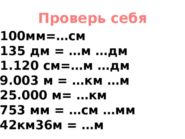 Проверь себя 100мм=…см 135 дм = …м …дм 1.120 см=…м …дм 9.003 м = …км …м 25.000 м= …км 753 мм = …см …мм 42км36м = …м 
