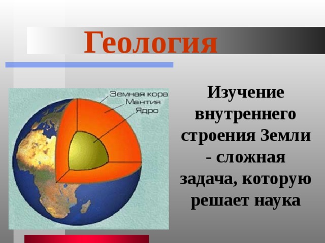 Геология  Изучение внутреннего строения Земли - сложная задача, которую решает наука 