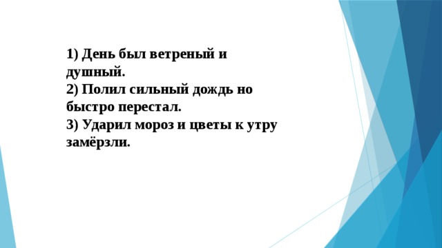 1) День был ветреный и душный. 2) Полил сильный дождь но быстро перестал. 3) Ударил мороз и цветы к утру замёрзли. 