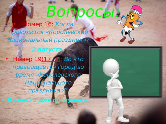 Вопросы: Номер 16: Когда проводится «Королевский Национальный праздник»? 2 августа. Номер 19 (17, 7) :  Во что превращается город во время «Королевского Национального праздника»? В «место для прогулок». 