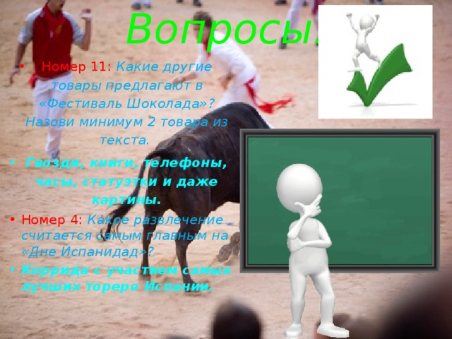 Вопросы: Номер 11: Какие другие товары предлагают в «Фестиваль Шоколада»? Назови минимум 2 товара из текста. Гвозди, книги, телефоны, часы, статуэтки и даже картины. Номер 4: Какое развлечение считается самым главным на «Дне Испанидад»? Коррида с участием самых лучших тореро Испании. 