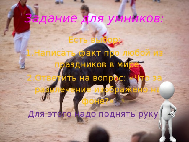 Задание для умников: Есть выбор: Написать факт про любой из праздников в мире. Ответить на вопрос: «Что за развлечение изображено на фоне?» Для этого надо поднять руку. 