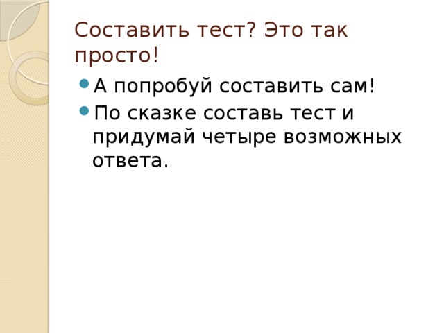 Составить тест? Это так просто! А попробуй составить сам! По сказке составь тест и придумай четыре возможных ответа. 