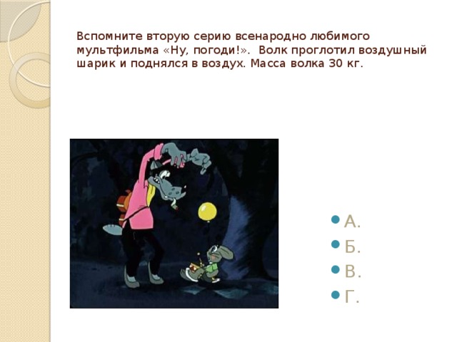  Вспомните вторую серию всенародно любимого мультфильма «Ну, погоди!». Волк проглотил воздушный шарик и поднялся в воздух. Масса волка 30 кг. А. Б. В. Г. 