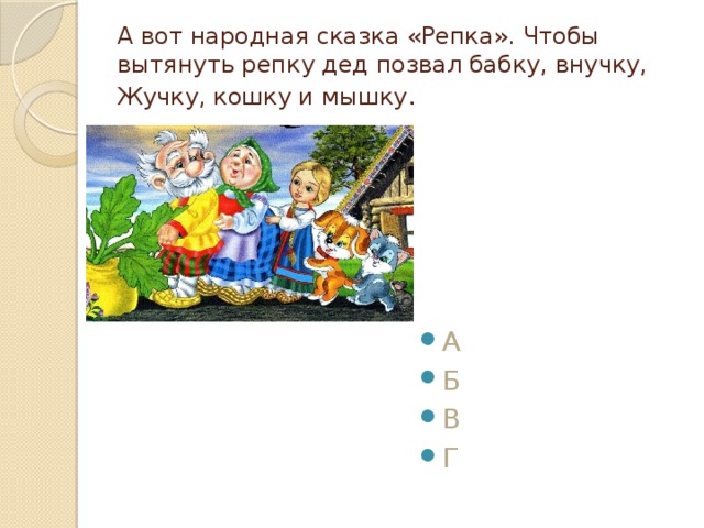 А вот народная сказка «Репка». Чтобы вытянуть репку дед позвал бабку, внучку, Жучку, кошку и мышку . А Б В Г 