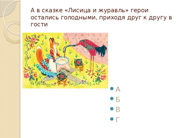 А в сказке «Лисица и журавль» герои остались голодными, приходя друг к другу в гости А Б В Г 