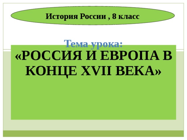 История России , 8 класс Тема урока: «РОССИЯ И ЕВРОПА В КОНЦЕ XVII ВЕКА»  